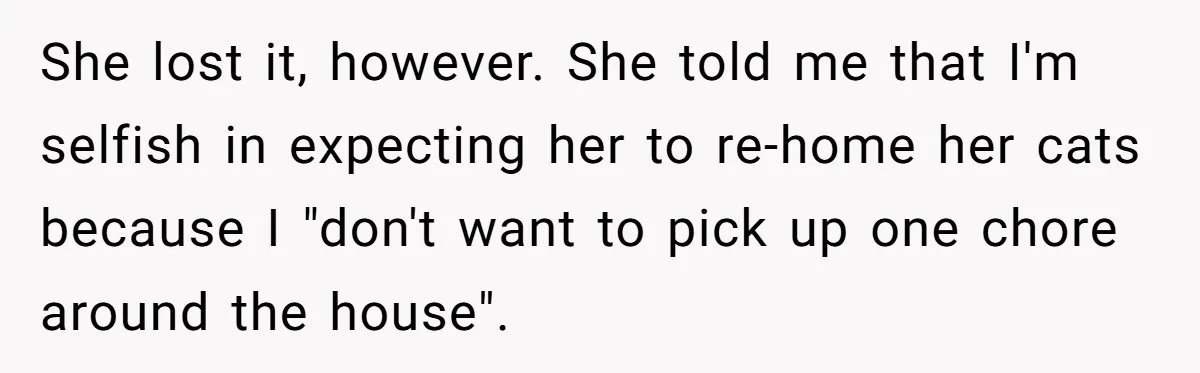 She lost it, however. She told me that I'm selfish in expecting her to re-home her cats because I "don't want to pick up one chore around the house".