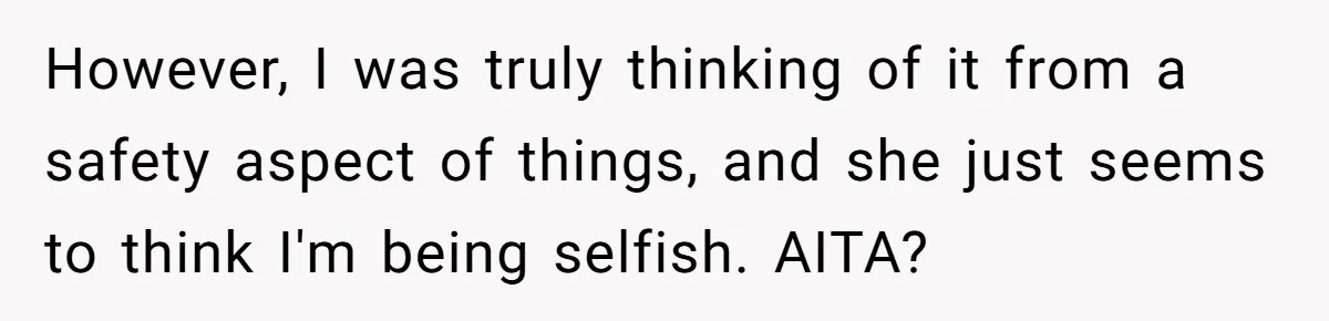 However, I was truly thinking of it from a safety aspect of things, and she just seems to think I'm being selfish. AITA?