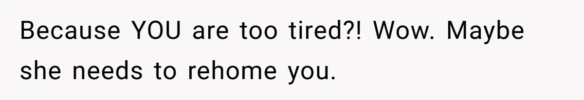 Because YOU are too tired?! Wow. Maybe she needs to rehome you.