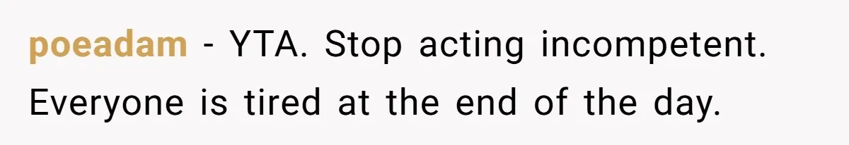 poeadam − YTA. Stop acting incompetent. Everyone is tired at the end of the day.