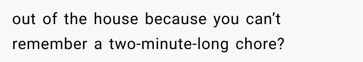 out of the house because you can’t remember a two-minute-long chore?