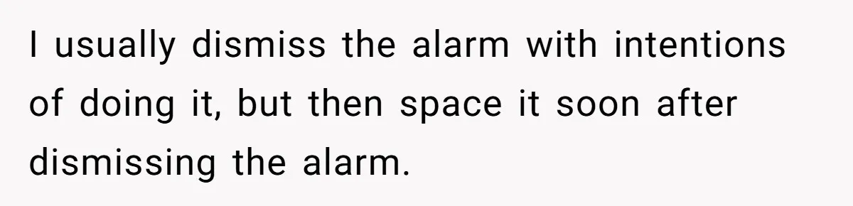 I usually dismiss the alarm with intentions of doing it, but then space it soon after dismissing the alarm.
