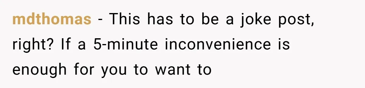 mdthomas − This has to be a joke post, right? If a 5-minute inconvenience is enough for you to want to