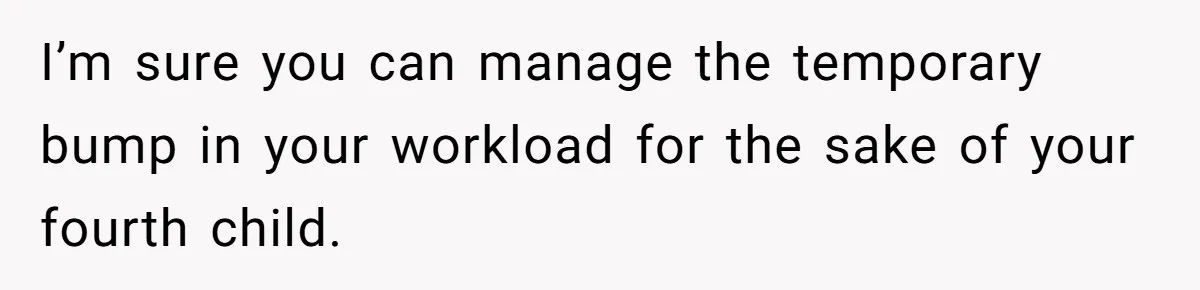 I’m sure you can manage the temporary bump in your workload for the sake of your fourth child.