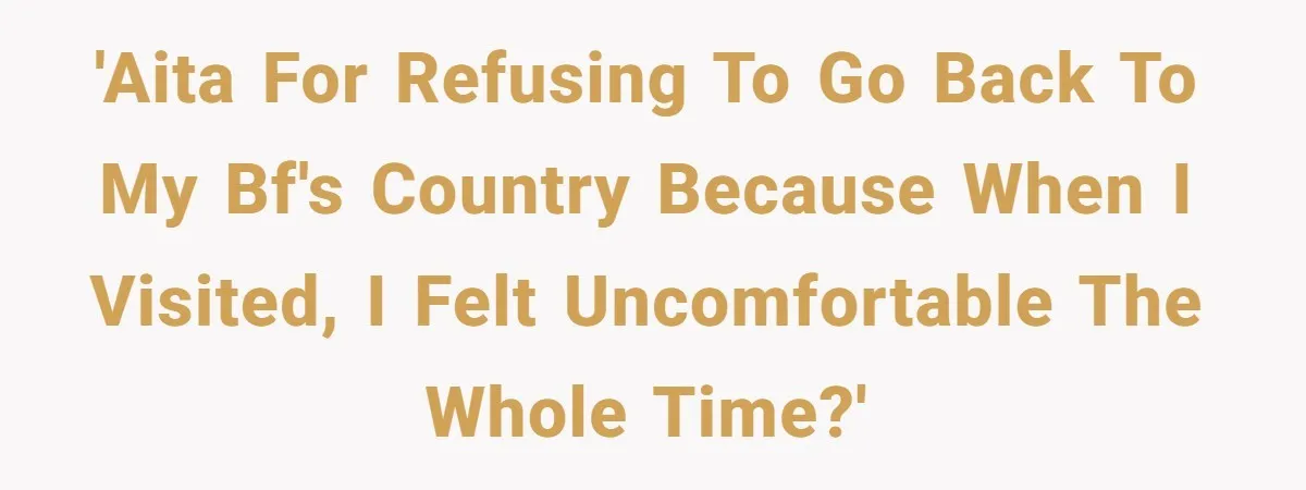 'AITA for refusing to go back to my BF's country because when I visited, I felt uncomfortable the whole time?'