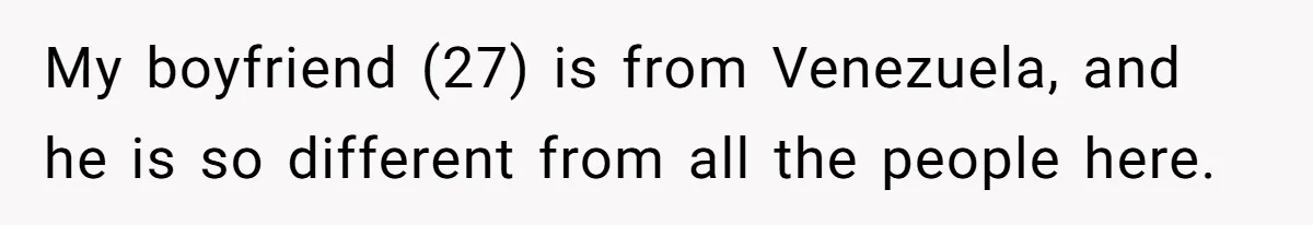 My boyfriend (27) is from Venezuela, and he is so different from all the people here.