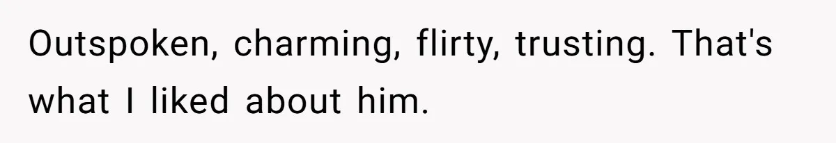 Outspoken, charming, flirty, trusting. That's what I liked about him.