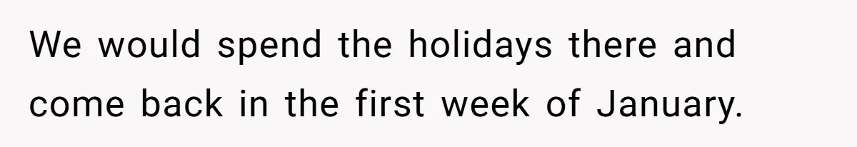 We would spend the holidays there and come back in the first week of January.