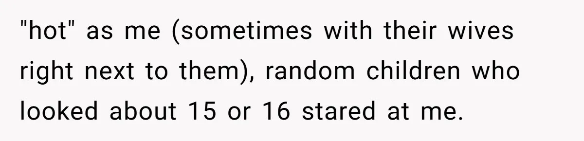 "hot" as me (sometimes with their wives right next to them), random children who looked about 15 or 16 stared at me.