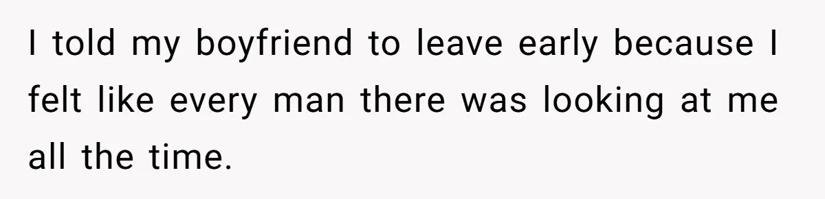 I told my boyfriend to leave early because I felt like every man there was looking at me all the time.
