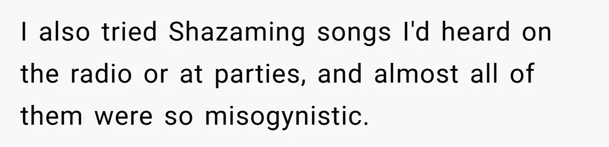 I also tried Shazaming songs I'd heard on the radio or at parties, and almost all of them were so misogynistic.