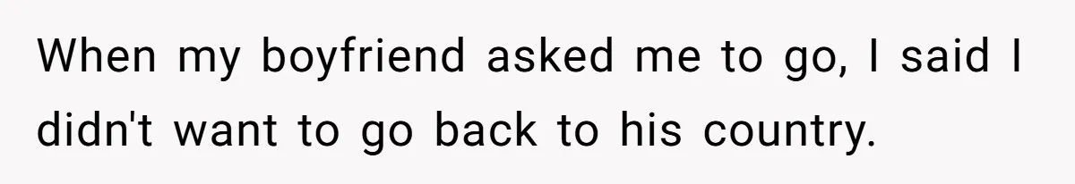 When my boyfriend asked me to go, I said I didn't want to go back to his country.