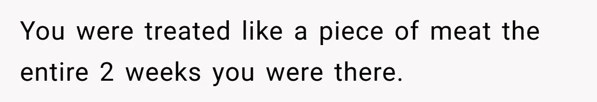 You were treated like a piece of meat the entire 2 weeks you were there.