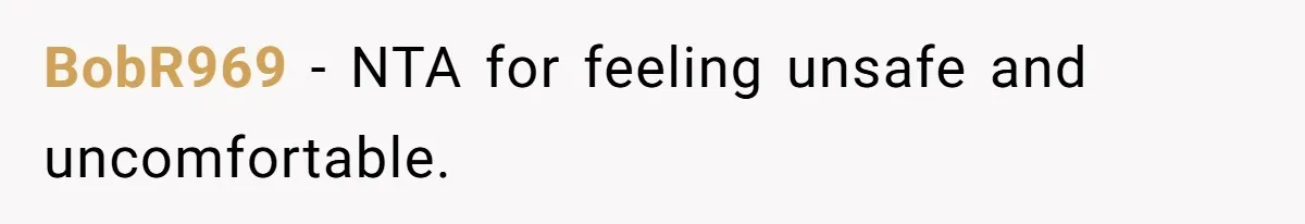 BobR969 − NTA for feeling unsafe and uncomfortable.