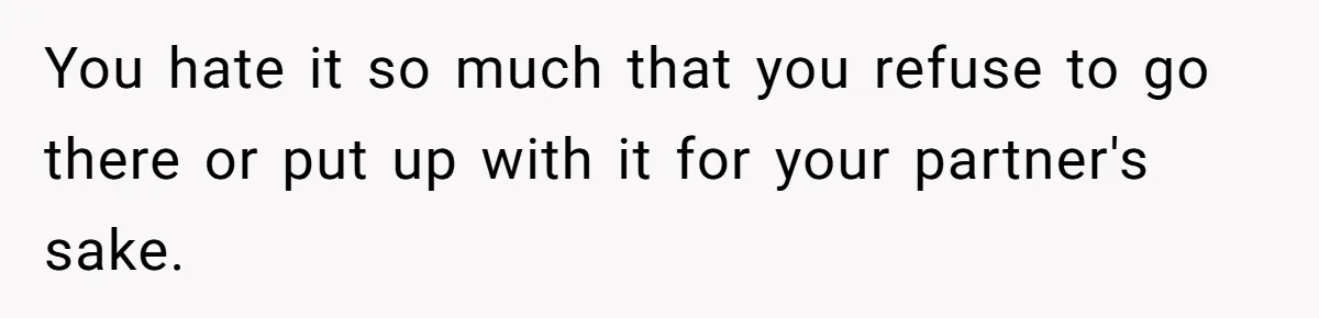 You hate it so much that you refuse to go there or put up with it for your partner's sake.