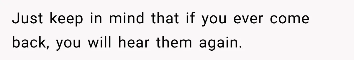 Just keep in mind that if you ever come back, you will hear them again.