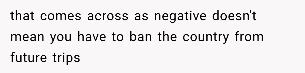 that comes across as negative doesn't mean you have to ban the country from future trips