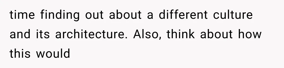 time finding out about a different culture and its architecture. Also, think about how this would