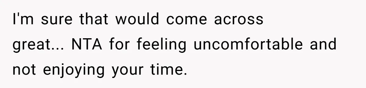 I'm sure that would come across great... NTA for feeling uncomfortable and not enjoying your time.