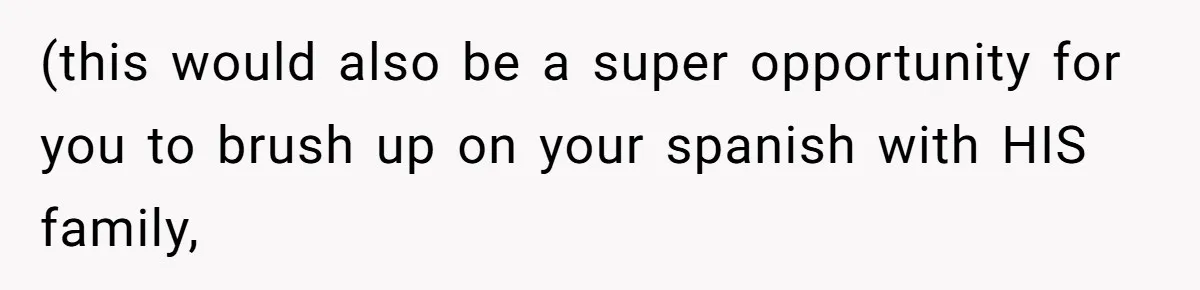 (this would also be a super opportunity for you to brush up on your spanish with HIS family,