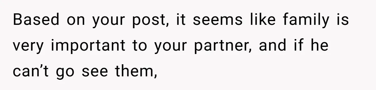 Based on your post, it seems like family is very important to your partner, and if he can’t go see them,