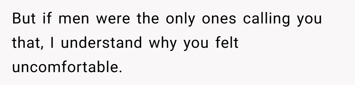 But if men were the only ones calling you that, I understand why you felt uncomfortable.