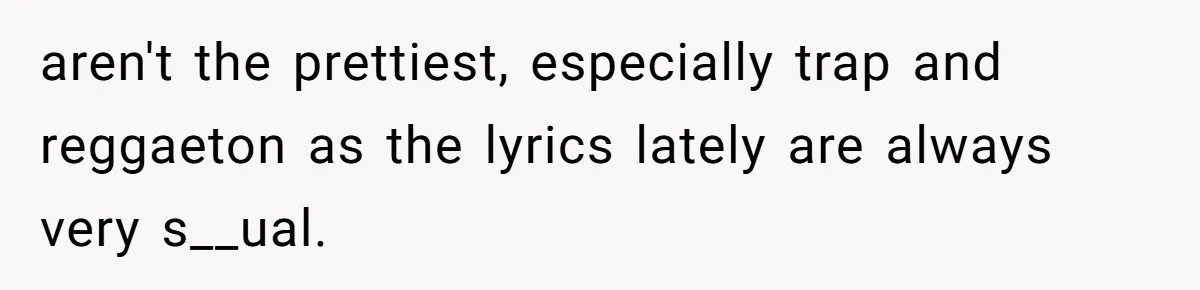 aren't the prettiest, especially trap and reggaeton as the lyrics lately are always very s__ual.
