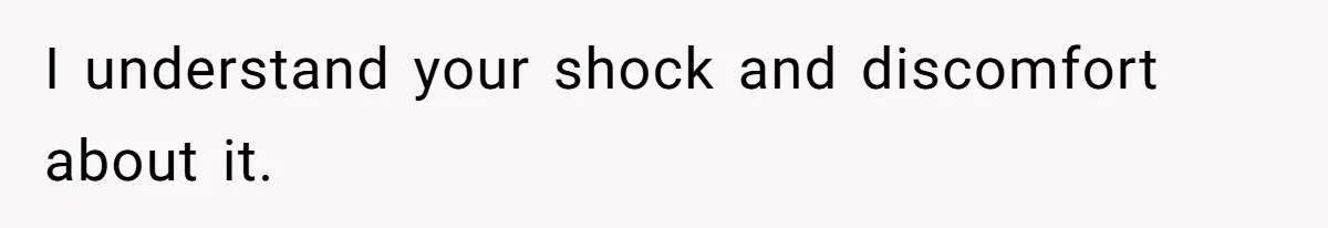 I understand your shock and discomfort about it.