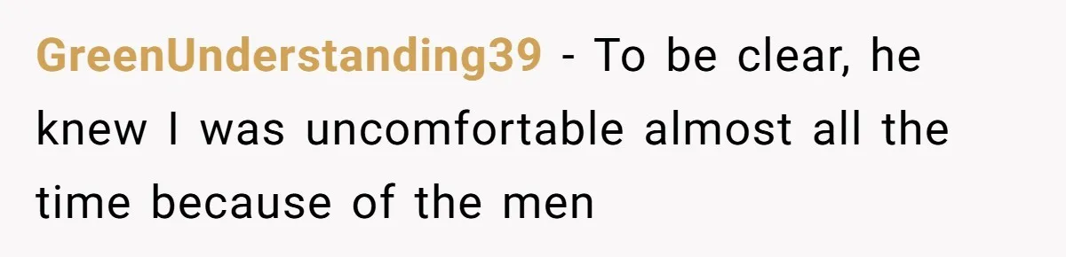 GreenUnderstanding39 − To be clear, he knew I was uncomfortable almost all the time because of the men