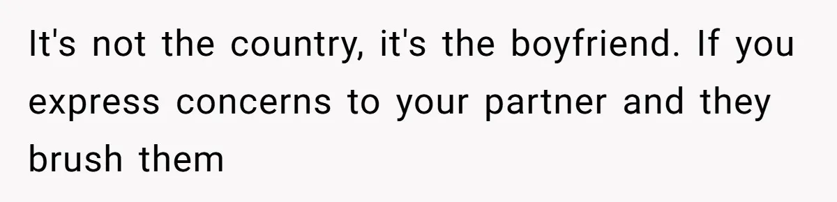 It's not the country, it's the boyfriend. If you express concerns to your partner and they brush them
