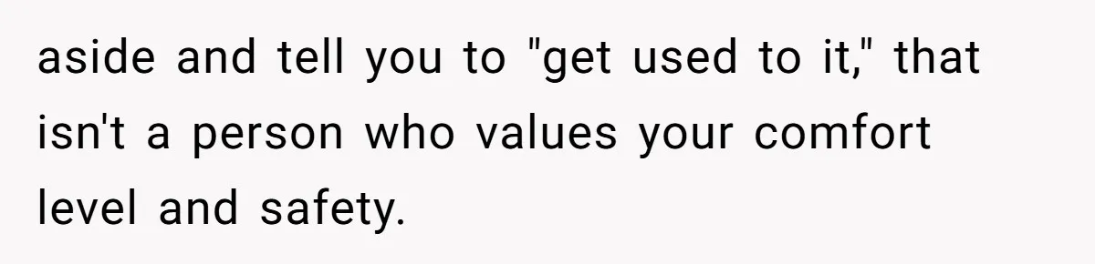 aside and tell you to "get used to it," that isn't a person who values your comfort level and safety.