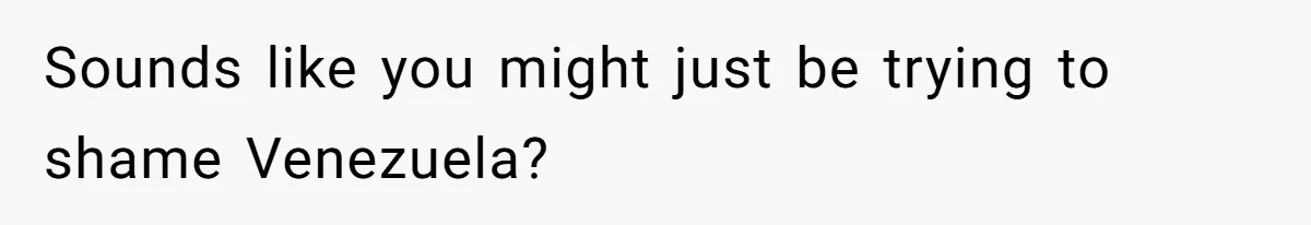 Sounds like you might just be trying to shame Venezuela?