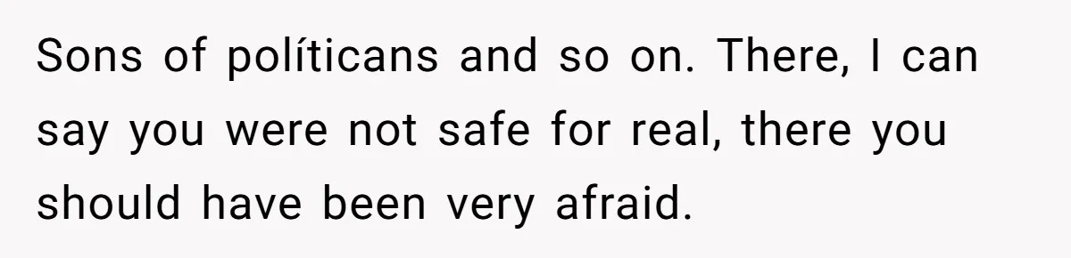 Sons of políticans and so on. There, I can say you were not safe for real, there you should have been very afraid.
