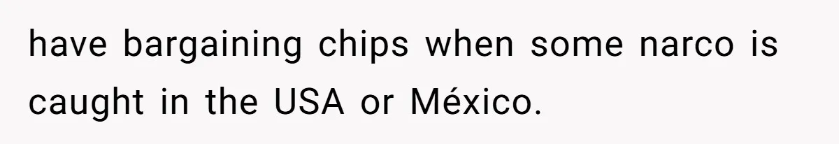have bargaining chips when some narco is caught in the USA or México.