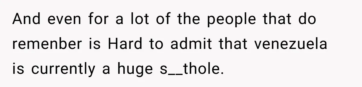 And even for a lot of the people that do remenber is Hard to admit that venezuela is currently a huge s__thole.