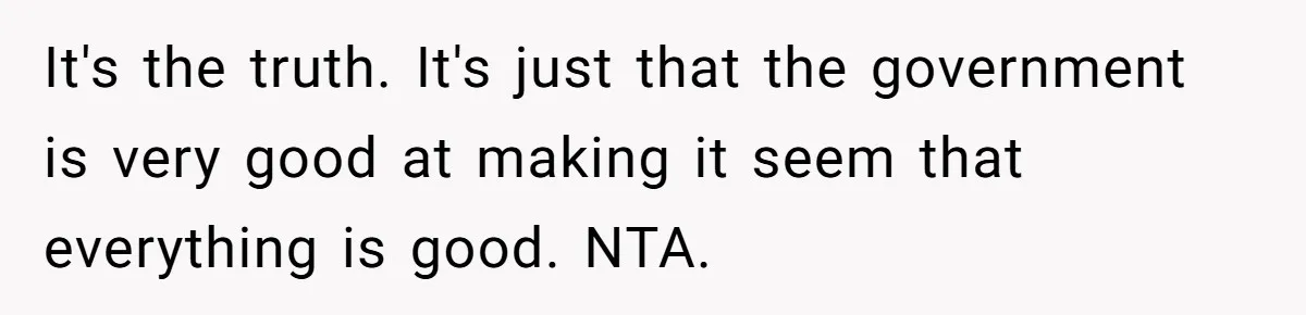 It's the truth. It's just that the government is very good at making it seem that everything is good. NTA.
