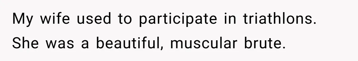 My wife used to participate in triathlons. She was a beautiful, muscular brute.