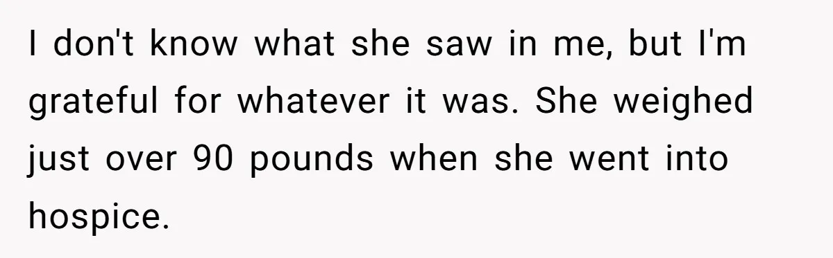 I don't know what she saw in me, but I'm grateful for whatever it was. She weighed just over 90 pounds when she went into hospice.