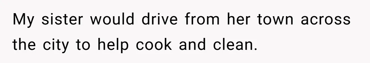 My sister would drive from her town across the city to help cook and clean.