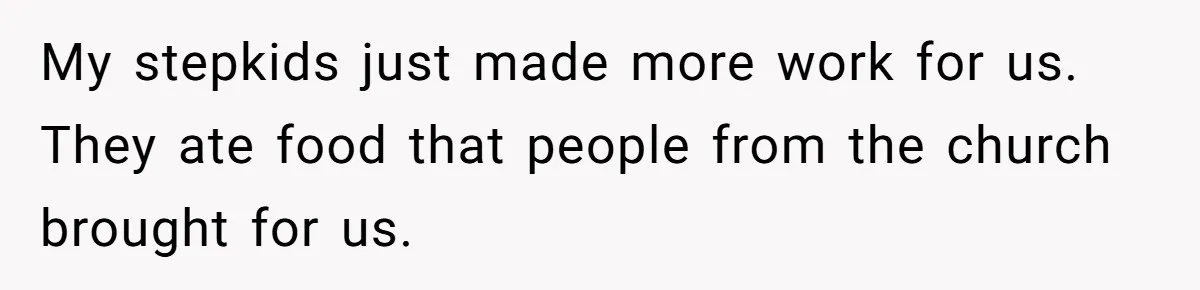 My stepkids just made more work for us. They ate food that people from the church brought for us.