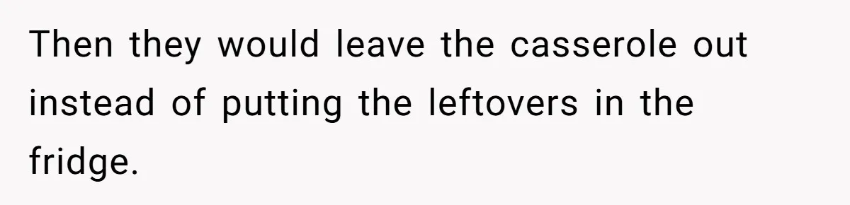 Then they would leave the casserole out instead of putting the leftovers in the fridge.