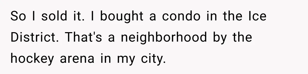 So I sold it. I bought a condo in the Ice District. That's a neighborhood by the hockey arena in my city.
