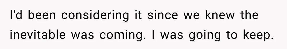 I'd been considering it since we knew the inevitable was coming. I was going to keep.