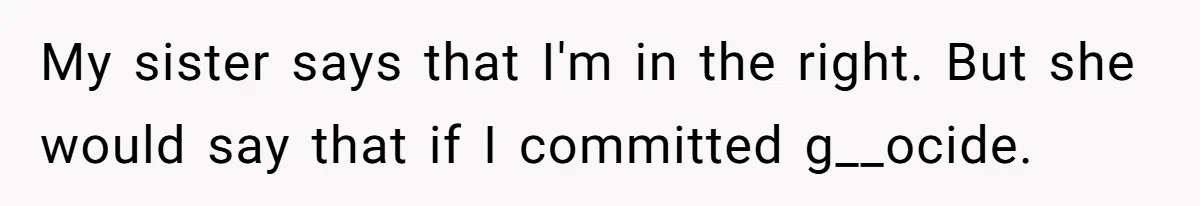 My sister says that I'm in the right. But she would say that if I committed g__ocide.