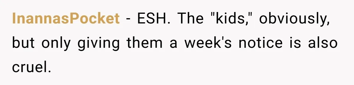 InannasPocket − ESH. The "kids," obviously, but only giving them a week's notice is also cruel.