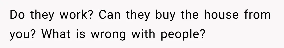 Do they work? Can they buy the house from you? What is wrong with people?
