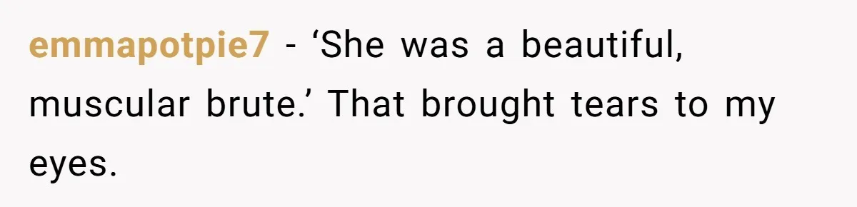 emmapotpie7 − ‘She was a beautiful, muscular brute.’ That brought tears to my eyes.