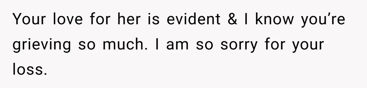 Your love for her is evident & I know you’re grieving so much. I am so sorry for your loss.