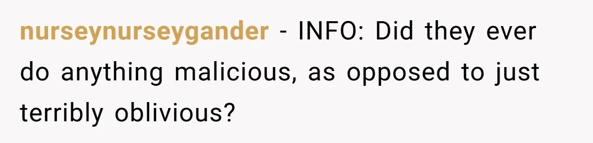 nurseynurseygander − INFO: Did they ever do anything malicious, as opposed to just terribly oblivious?