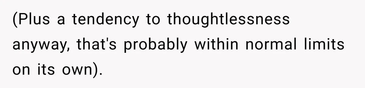 (Plus a tendency to thoughtlessness anyway, that's probably within normal limits on its own).